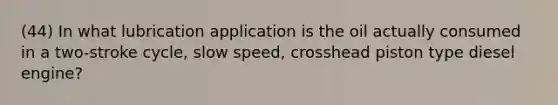 (44) In what lubrication application is the oil actually consumed in a two-stroke cycle, slow speed, crosshead piston type diesel engine?