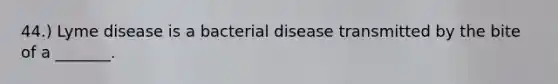 44.) Lyme disease is a bacterial disease transmitted by the bite of a _______.