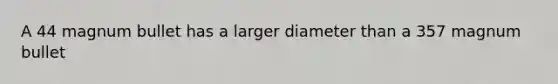 A 44 magnum bullet has a larger diameter than a 357 magnum bullet