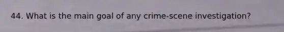 44. What is the main goal of any crime-scene investigation?