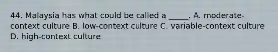 44. Malaysia has what could be called a _____. A. moderate-context culture B. low-context culture C. variable-context culture D. high-context culture