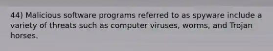 44) Malicious software programs referred to as spyware include a variety of threats such as computer viruses, worms, and Trojan horses.