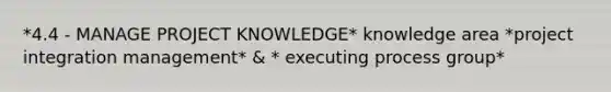 *4.4 - MANAGE PROJECT KNOWLEDGE* knowledge area *project integration management* & * executing process group*