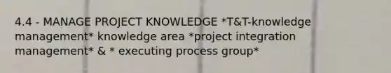 4.4 - MANAGE PROJECT KNOWLEDGE *T&T-knowledge management* knowledge area *project integration management* & * executing process group*