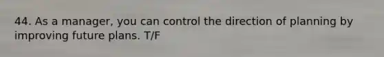 44. As a manager, you can control the direction of planning by improving future plans. T/F