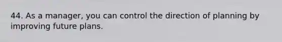 44. As a manager, you can control the direction of planning by improving future plans.