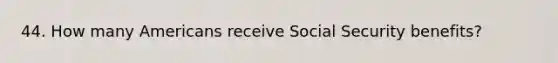 44. How many Americans receive Social Security benefits?