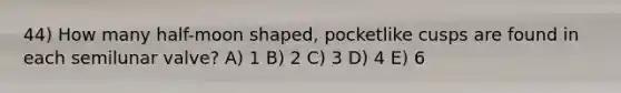 44) How many half-moon shaped, pocketlike cusps are found in each semilunar valve? A) 1 B) 2 C) 3 D) 4 E) 6