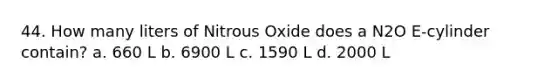 44. How many liters of Nitrous Oxide does a N2O E-cylinder contain? a. 660 L b. 6900 L c. 1590 L d. 2000 L