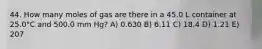 44. How many moles of gas are there in a 45.0 L container at 25.0°C and 500.0 mm Hg? A) 0.630 B) 6.11 C) 18.4 D) 1.21 E) 207