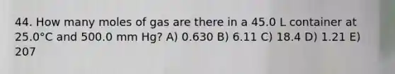 44. How many moles of gas are there in a 45.0 L container at 25.0°C and 500.0 mm Hg? A) 0.630 B) 6.11 C) 18.4 D) 1.21 E) 207