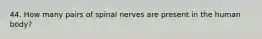 44. How many pairs of spinal nerves are present in the human body?