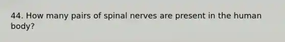 44. How many pairs of spinal nerves are present in the human body?