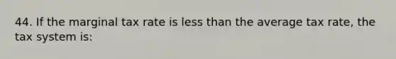 44. If the marginal tax rate is less than the average tax rate, the tax system is: