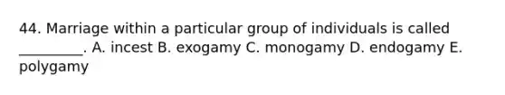 44. Marriage within a particular group of individuals is called _________. A. incest B. exogamy C. monogamy D. endogamy E. polygamy