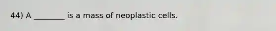 44) A ________ is a mass of neoplastic cells.