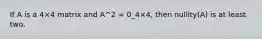 If A is a 4×4 matrix and A^2 = 0_4×4, then nullity(A) is at least two.