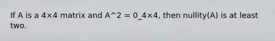 If A is a 4×4 matrix and A^2 = 0_4×4, then nullity(A) is at least two.