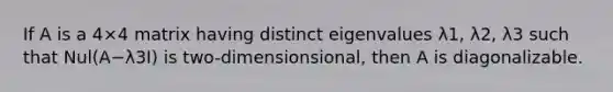 If A is a 4×4 matrix having distinct eigenvalues λ1, λ2, λ3 such that Nul(A−λ3I) is two-dimensionsional, then A is diagonalizable.