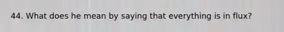 44. What does he mean by saying that everything is in flux?