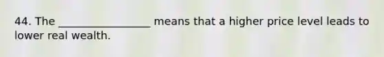 44. The _________________ means that a higher price level leads to lower real wealth.