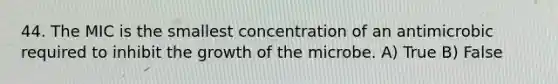 44. The MIC is the smallest concentration of an antimicrobic required to inhibit the growth of the microbe. A) True B) False