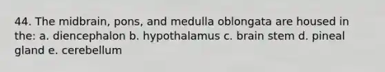 44. The midbrain, pons, and medulla oblongata are housed in the: a. diencephalon b. hypothalamus c. brain stem d. pineal gland e. cerebellum