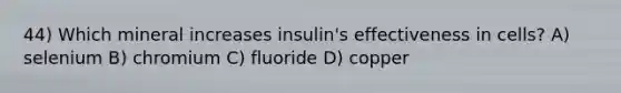 44) Which mineral increases insulin's effectiveness in cells? A) selenium B) chromium C) fluoride D) copper