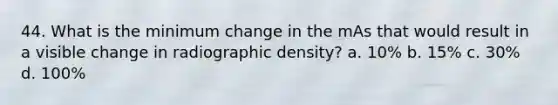 44. What is the minimum change in the mAs that would result in a visible change in radiographic density? a. 10% b. 15% c. 30% d. 100%