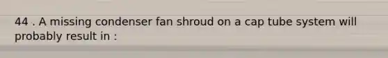 44 . A missing condenser fan shroud on a cap tube system will probably result in :