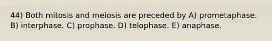 44) Both mitosis and meiosis are preceded by A) prometaphase. B) interphase. C) prophase. D) telophase. E) anaphase.