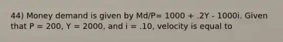 44) Money demand is given by Md/P= 1000 + .2Y - 1000i. Given that P = 200, Y = 2000, and i = .10, velocity is equal to