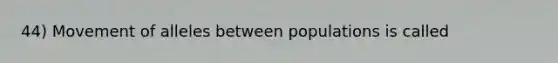 44) Movement of alleles between populations is called