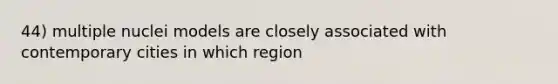 44) multiple nuclei models are closely associated with contemporary cities in which region