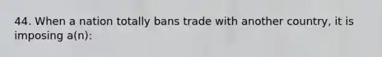 44. When a nation totally bans trade with another country, it is imposing a(n):