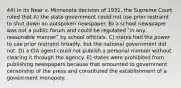 44) In its Near v. Minnesota decision of 1931, the Supreme Court ruled that A) the state government could not use prior restraint to shut down an outspoken newspaper. B) a school newspaper was not a public forum and could be regulated ʺin any reasonable mannerʺ by school officials. C) states had the power to use prior restraint broadly, but the national government did not. D) a CIA agent could not publish a personal memoir without clearing it through the agency. E) states were prohibited from publishing newspapers because that amounted to government censorship of the press and constituted the establishment of a government monopoly.