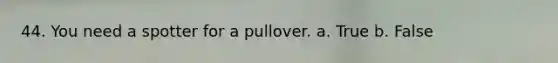 44. You need a spotter for a pullover. a. True b. False