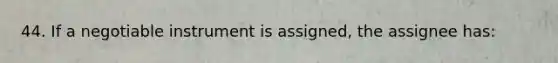 44. If a negotiable instrument is assigned, the assignee has: