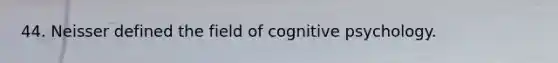 44. Neisser defined the field of cognitive psychology.