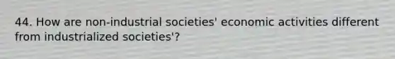 44. How are non-industrial societies' economic activities different from industrialized societies'?