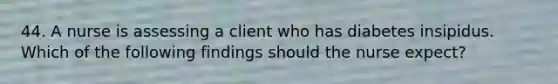 44. A nurse is assessing a client who has diabetes insipidus. Which of the following findings should the nurse expect?