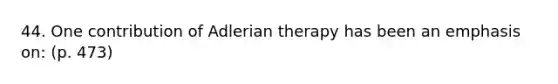 44. One contribution of Adlerian therapy has been an emphasis on: (p. 473)