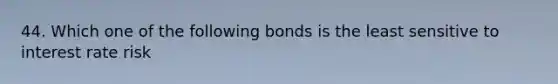 44. Which one of the following bonds is the least sensitive to interest rate risk