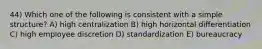 44) Which one of the following is consistent with a simple structure? A) high centralization B) high horizontal differentiation C) high employee discretion D) standardization E) bureaucracy