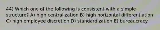 44) Which one of the following is consistent with a simple structure? A) high centralization B) high horizontal differentiation C) high employee discretion D) standardization E) bureaucracy