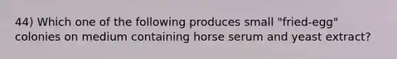 44) Which one of the following produces small "fried-egg" colonies on medium containing horse serum and yeast extract?