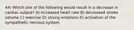 44) Which one of the following would result in a decrease in cardiac output? A) increased heart rate B) decreased stroke volume C) exercise D) strong emotions E) activation of the sympathetic nervous system