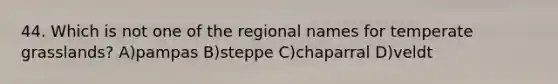 44. Which is not one of the regional names for temperate grasslands? A)pampas B)steppe C)chaparral D)veldt