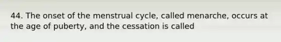 44. The onset of the menstrual cycle, called menarche, occurs at the age of puberty, and the cessation is called