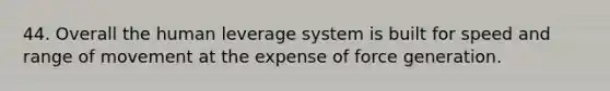 44. Overall the human leverage system is built for speed and range of movement at the expense of force generation.